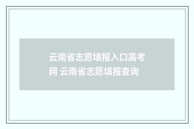 云南省志愿填报入口高考网 云南省志愿填报查询
