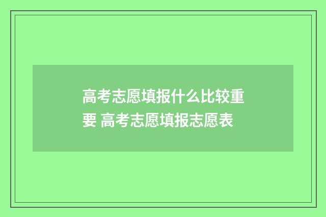 高考志愿填报什么比较重要 高考志愿填报志愿表