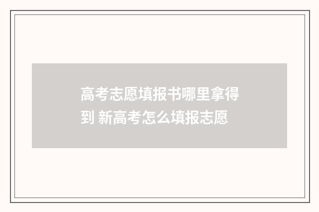 高考志愿填报书哪里拿得到 新高考怎么填报志愿