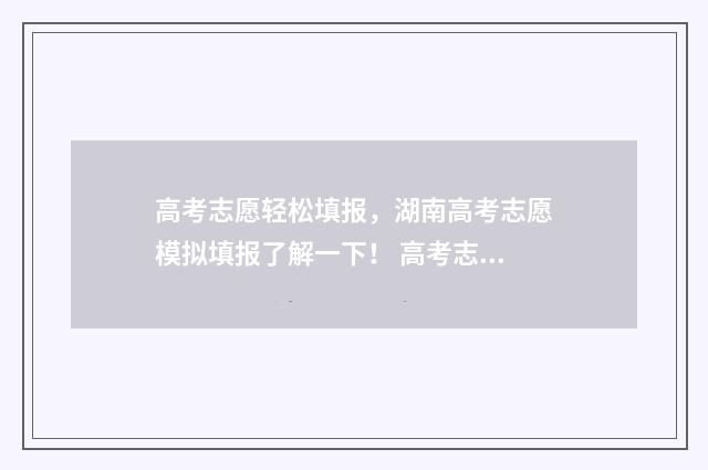 高考志愿轻松填报，湖南高考志愿模拟填报了解一下！ 高考志愿怎么填知乎