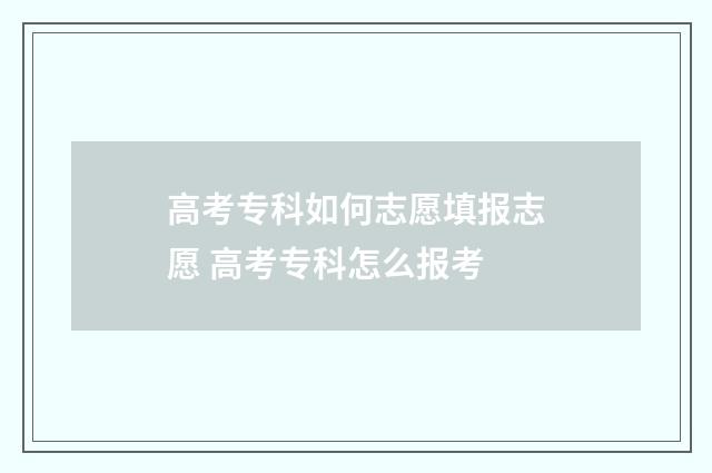 高考专科如何志愿填报志愿 高考专科怎么报考