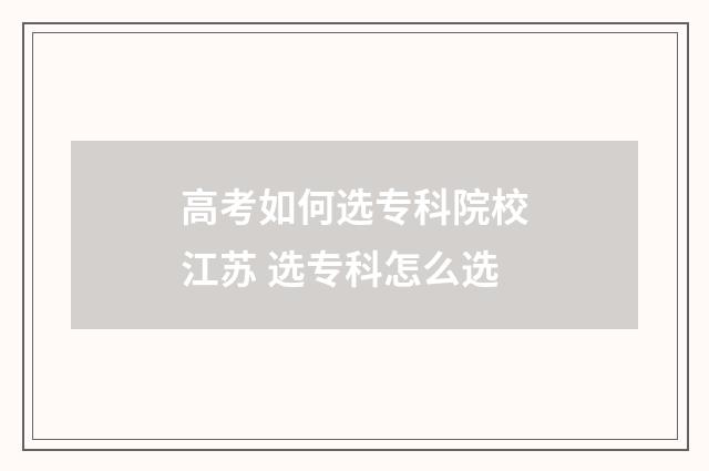 高考如何选专科院校江苏 选专科怎么选