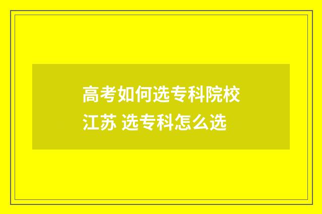 高考如何选专科院校江苏 选专科怎么选