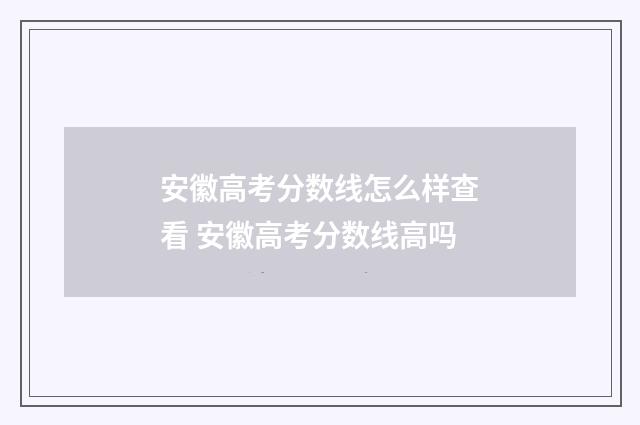 安徽高考分数线怎么样查看 安徽高考分数线高吗