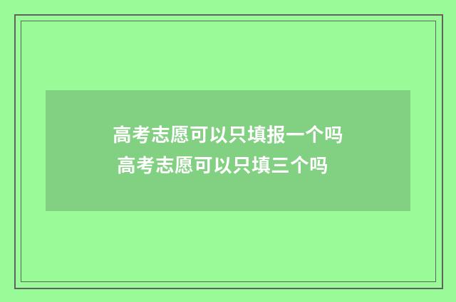 高考志愿可以只填报一个吗 高考志愿可以只填三个吗