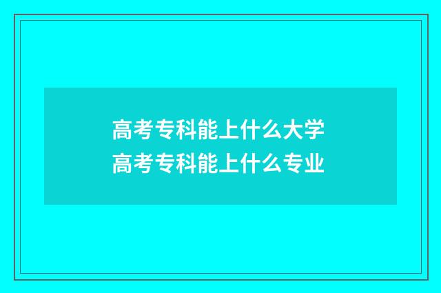 高考专科能上什么大学 高考专科能上什么专业