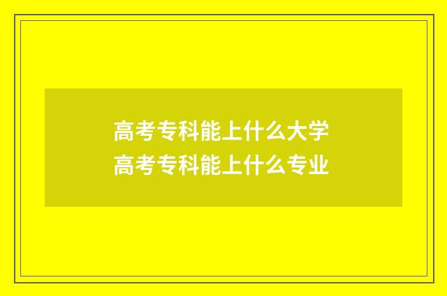 高考专科能上什么大学 高考专科能上什么专业