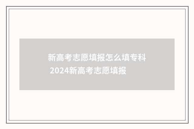 新高考志愿填报怎么填专科 2024新高考志愿填报