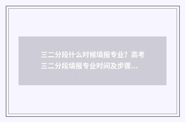 三二分段什么时候填报专业？高考三二分段填报专业时间及步骤 三二分段什么时候查录取结果