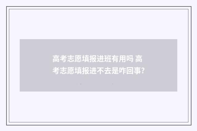 高考志愿填报进班有用吗 高考志愿填报进不去是咋回事?