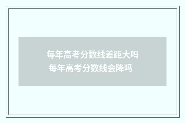 每年高考分数线差距大吗 每年高考分数线会降吗
