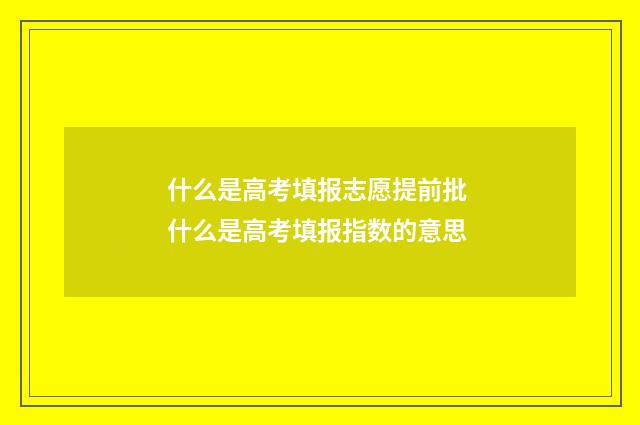 什么是高考填报志愿提前批 什么是高考填报指数的意思