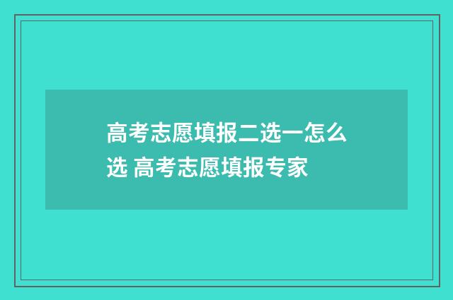 高考志愿填报二选一怎么选 高考志愿填报专家