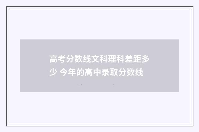 高考分数线文科理科差距多少 今年的高中录取分数线