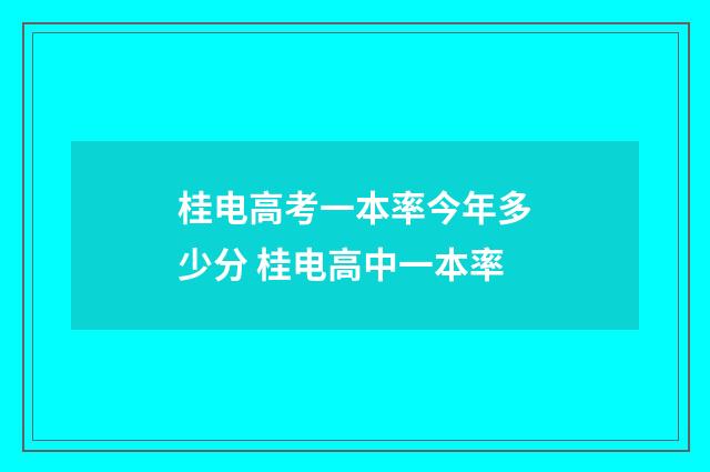 桂电高考一本率今年多少分 桂电高中一本率