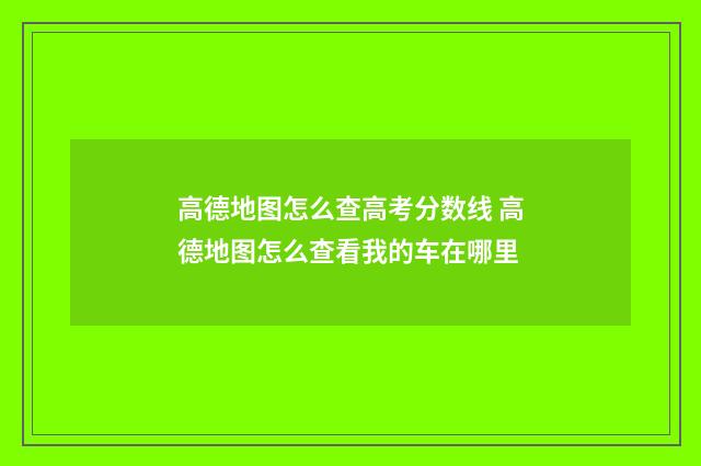 高德地图怎么查高考分数线 高德地图怎么查看我的车在哪里