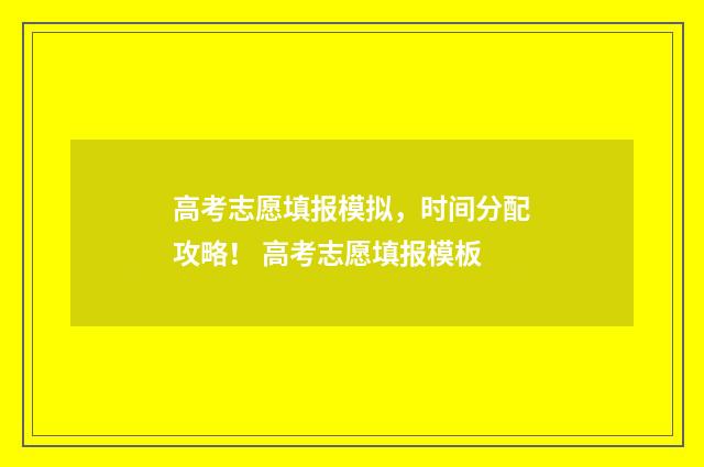 高考志愿填报模拟，时间分配攻略！ 高考志愿填报模板