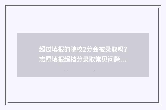 超过填报的院校2分会被录取吗？志愿填报超档分录取常见问题解答 学校报名超出报名人数学校怎么解决
