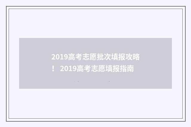 2019高考志愿批次填报攻略！ 2019高考志愿填报指南
