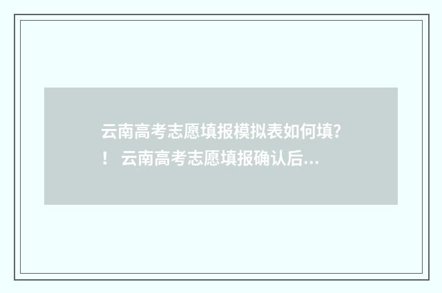 云南高考志愿填报模拟表如何填？！ 云南高考志愿填报确认后能更改吗