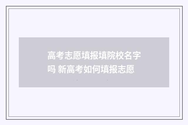 高考志愿填报填院校名字吗 新高考如何填报志愿