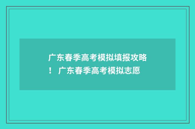 广东春季高考模拟填报攻略！ 广东春季高考模拟志愿