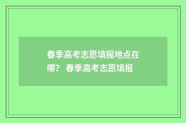 春季高考志愿填报地点在哪？ 春季高考志愿填报