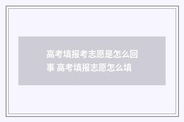 高考填报考志愿是怎么回事 高考填报志愿怎么填