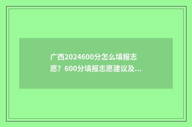 广西2024600分怎么填报志愿？600分填报志愿建议及院校推荐 广西450分