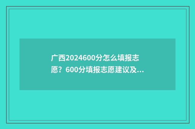 广西2024600分怎么填报志愿？600分填报志愿建议及院校推荐 广西450分