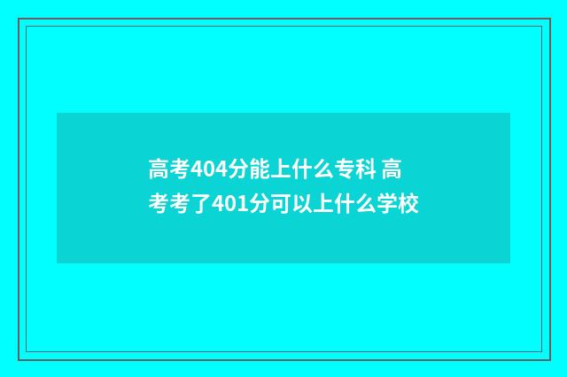 高考404分能上什么专科 高考考了401分可以上什么学校