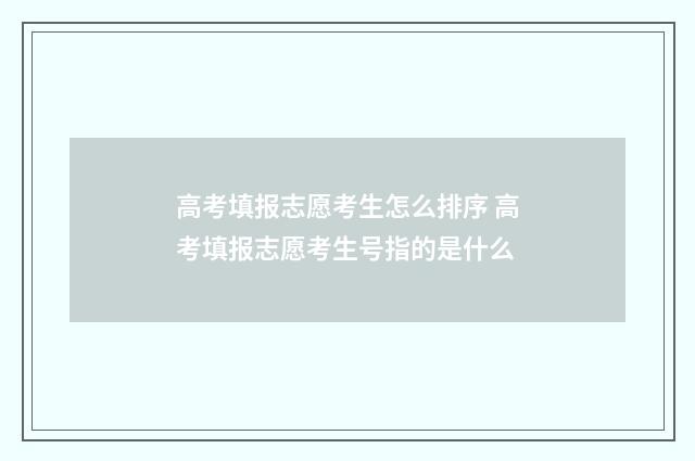 高考填报志愿考生怎么排序 高考填报志愿考生号指的是什么