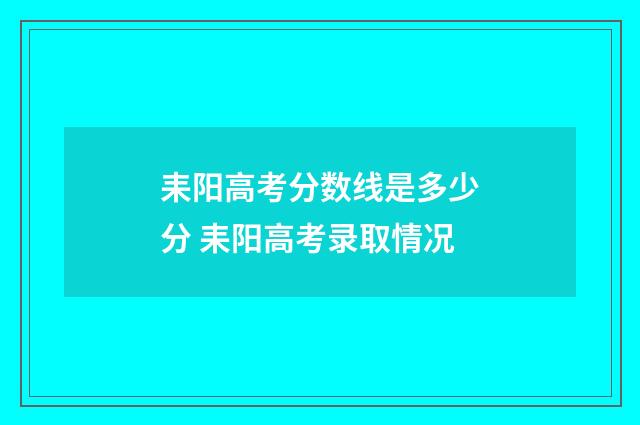 耒阳高考分数线是多少分 耒阳高考录取情况