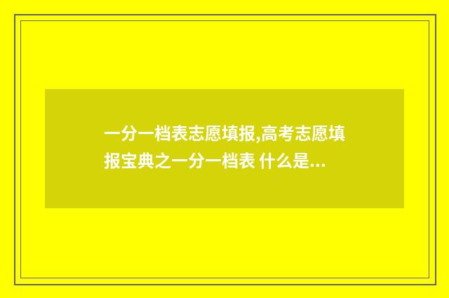 一分一档表志愿填报,高考志愿填报宝典之一分一档表 什么是一分一档录取