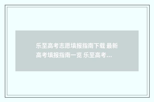 乐至高考志愿填报指南下载 最新高考填报指南一览 乐至高考志愿填报机构
