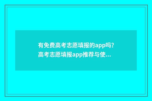 有免费高考志愿填报的app吗？高考志愿填报app推荐与使用指南 有免费高考志愿填报APP