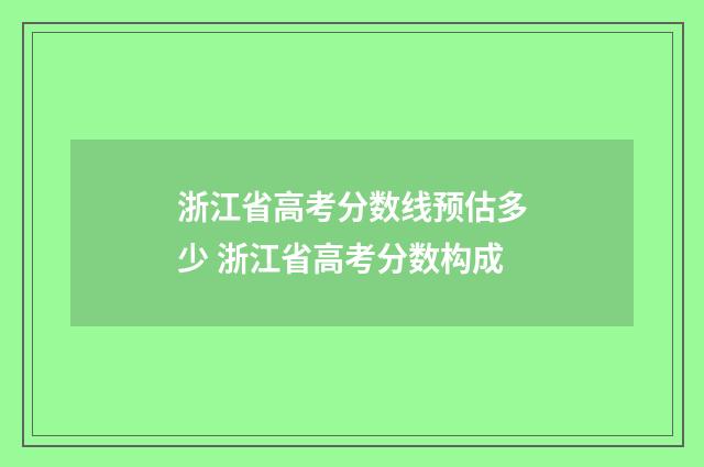 浙江省高考分数线预估多少 浙江省高考分数构成