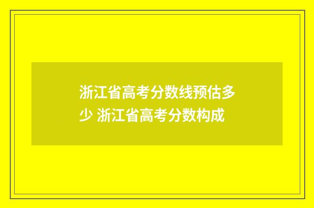 浙江省高考分数线预估多少 浙江省高考分数构成