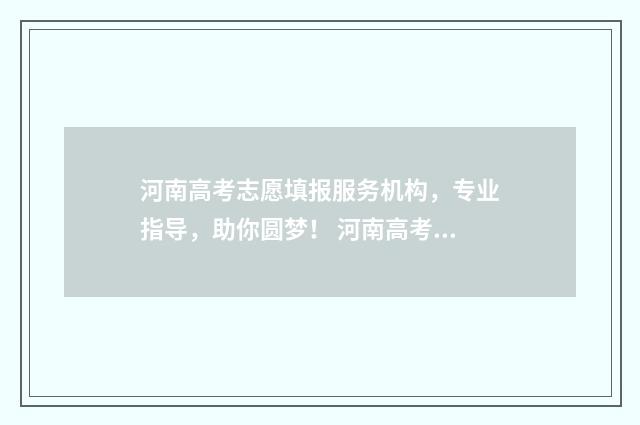 河南高考志愿填报服务机构，专业指导，助你圆梦！ 河南高考志愿填报入口