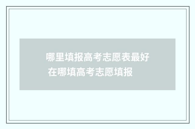 哪里填报高考志愿表最好 在哪填高考志愿填报