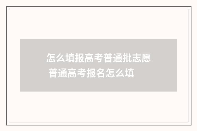 怎么填报高考普通批志愿 普通高考报名怎么填