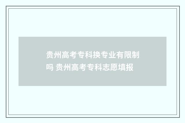 贵州高考专科换专业有限制吗 贵州高考专科志愿填报