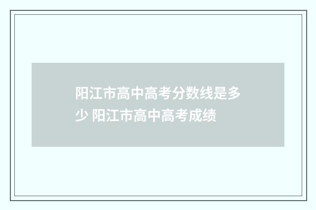 阳江市高中高考分数线是多少 阳江市高中高考成绩
