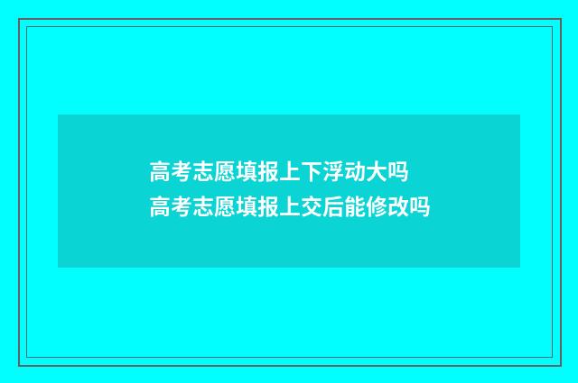 高考志愿填报上下浮动大吗 高考志愿填报上交后能修改吗