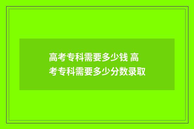 高考专科需要多少钱 高考专科需要多少分数录取