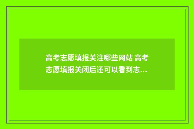 高考志愿填报关注哪些网站 高考志愿填报关闭后还可以看到志愿预览吗