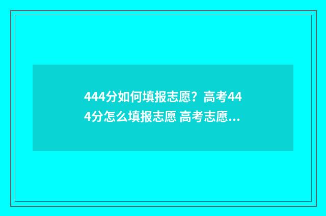 444分如何填报志愿？高考444分怎么填报志愿 高考志愿填报440