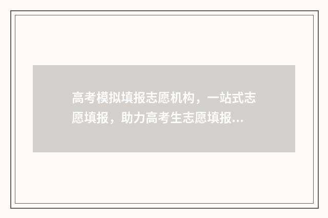 高考模拟填报志愿机构，一站式志愿填报，助力高考生志愿填报！ 高考模拟填报志愿可以随便填吗