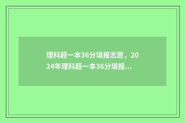 理科超一本36分填报志愿，2024年理科超一本36分填报志愿指南 理科超一本36分怎么办