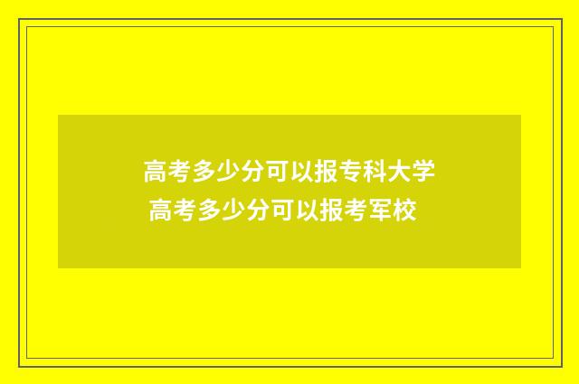 高考多少分可以报专科大学 高考多少分可以报考军校